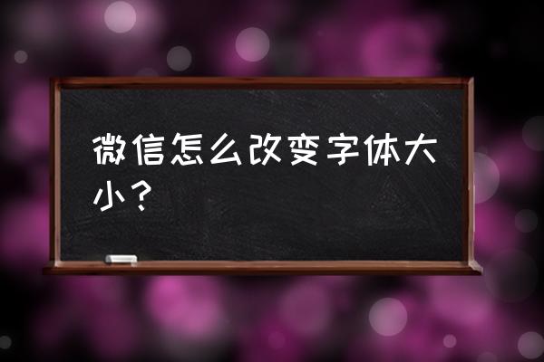 手机微信怎么把字体变大了 微信怎么改变字体大小？