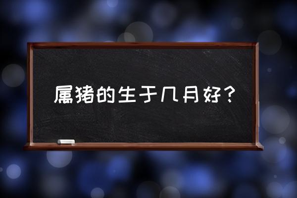 属猪的中秋节出生好吗 属猪的生于几月好？