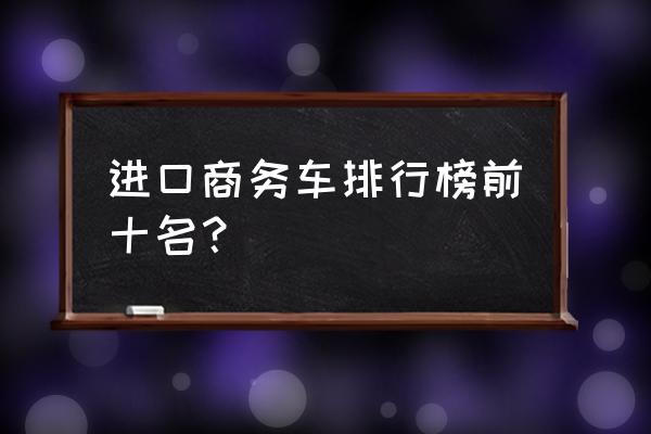 进口车买什么车好 进口商务车排行榜前十名？