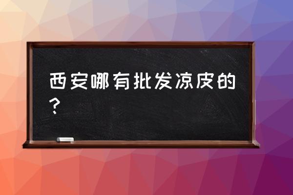 凉皮上哪批发市场 西安哪有批发凉皮的？