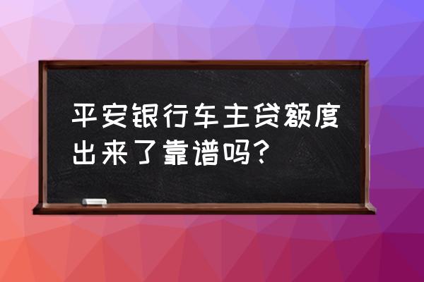 平安银行车主贷好用吗 平安银行车主贷额度出来了靠谱吗？