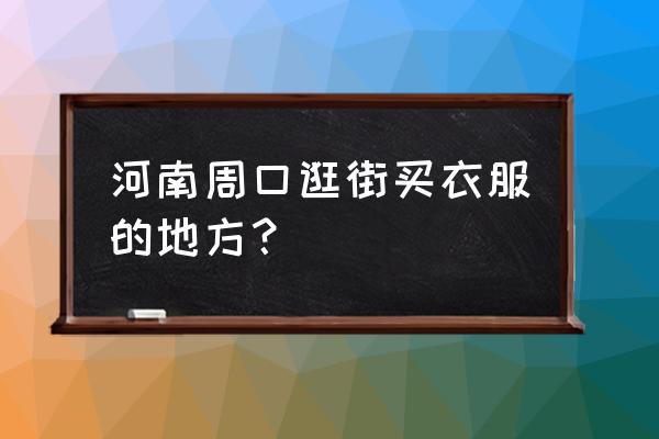 周口市灯饰批发市场在哪里 河南周口逛街买衣服的地方？