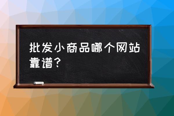 地摊货批发网哪个好 批发小商品哪个网站靠谱？