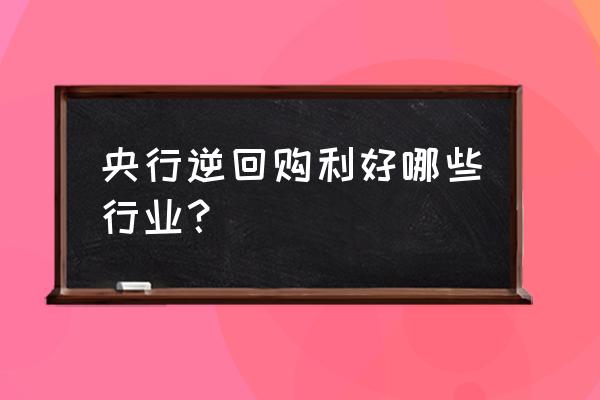 央行逆回购能降低融资成本吗 央行逆回购利好哪些行业？