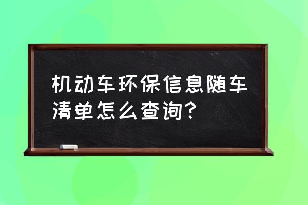 平行进口车环保清单在哪里查 机动车环保信息随车清单怎么查询？