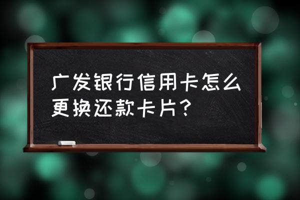 信用卡还款怎么换卡支付 广发银行信用卡怎么更换还款卡片？