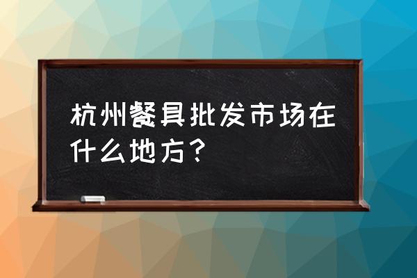 儿童餐具批发市场在哪 杭州餐具批发市场在什么地方？