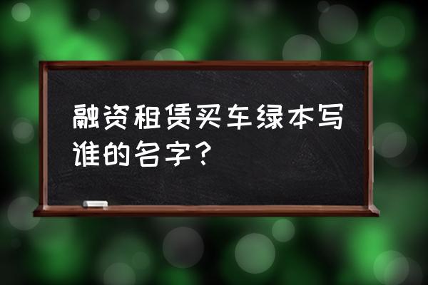 绿本贷款为什么签租赁合同 融资租赁买车绿本写谁的名字？