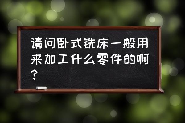 立卧式铣床加工什么零件 请问卧式铣床一般用来加工什么零件的啊？