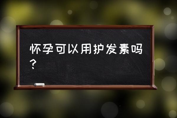 孕初期能用护发素吗 怀孕可以用护发素吗？