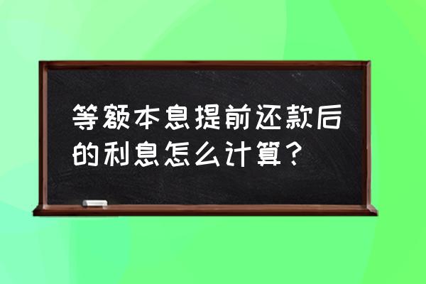 等额本息提前还房贷利息怎么算 等额本息提前还款后的利息怎么计算？