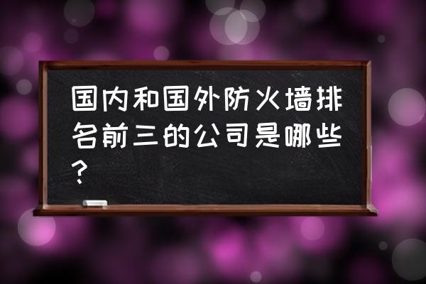 国外主流的防火墙产品有什么呢 国内和国外防火墙排名前三的公司是哪些？