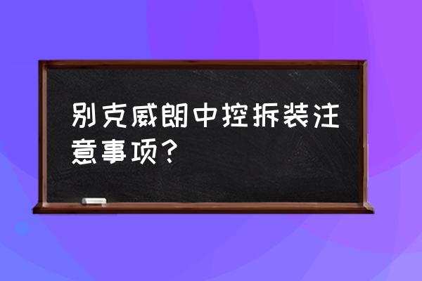 威朗原车主机怎么拆 别克威朗中控拆装注意事项？