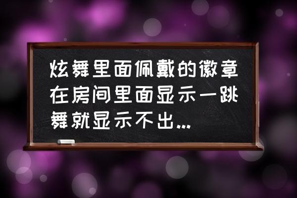 qq炫舞主动徽章展示为啥不动 炫舞里面佩戴的徽章在房间里面显示一跳舞就显示不出来了设置里面的特效都开了求解？