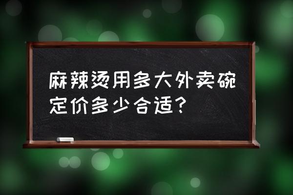 平时吃麻辣烫用的碗安全吗 麻辣烫用多大外卖碗定价多少合适？