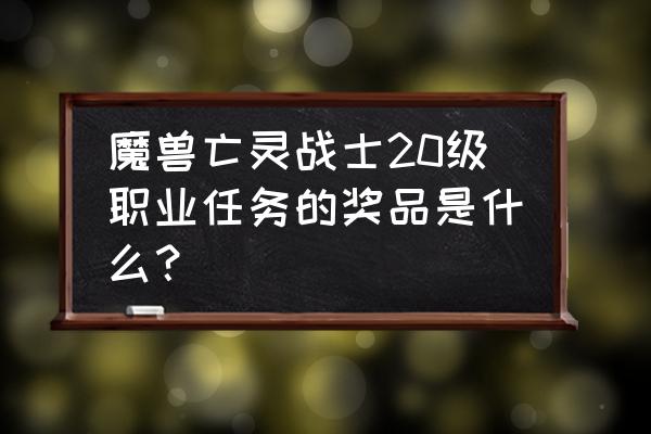 魔兽精美的礼品要多少级接 魔兽亡灵战士20级职业任务的奖品是什么？