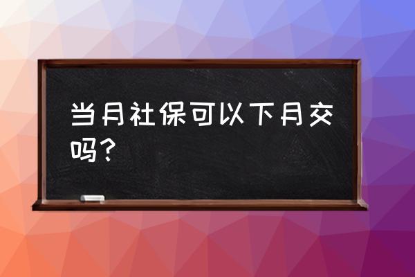 社保是这个月交下个月的怎么交 当月社保可以下月交吗？