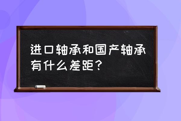 怎样区分国产与进口轴承 进口轴承和国产轴承有什么差距？