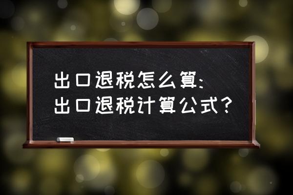 简述如何计算增值税出口退税 出口退税怎么算: 出口退税计算公式？