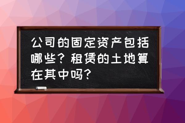 土地租赁票是属于无形资产吗 公司的固定资产包括哪些？租赁的土地算在其中吗？