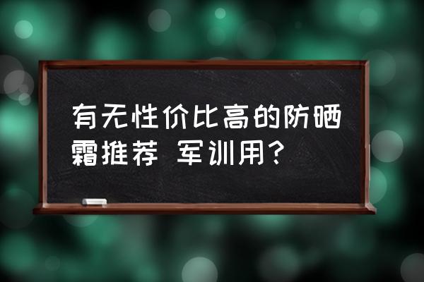 究竟哪款防晒霜性价比最高 有无性价比高的防晒霜推荐 军训用？