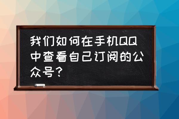 如何在qq上查找公众号 我们如何在手机QQ中查看自己订阅的公众号？