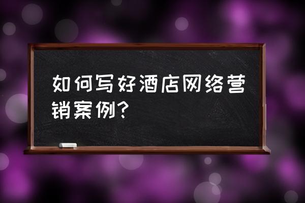 如家酒店应该怎样做网络营销 如何写好酒店网络营销案例？