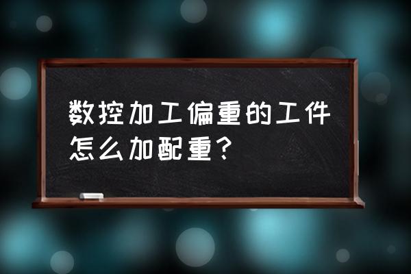 车床加工什么时候配重块 数控加工偏重的工件怎么加配重？