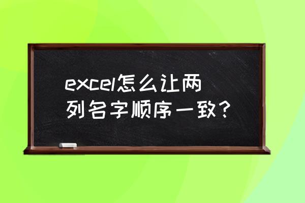 表格怎么按姓名顺序筛选 excel怎么让两列名字顺序一致？