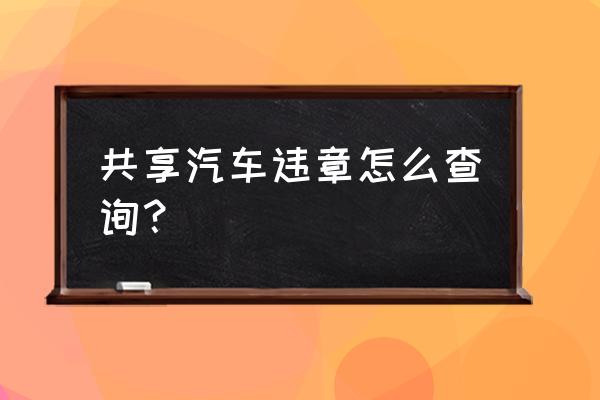 共享汽车罚单怎么查询 共享汽车违章怎么查询？