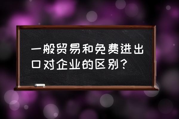 一般贸易要缴纳出口关税吗 一般贸易和免费进出口对企业的区别？