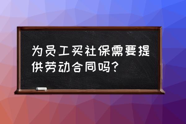 没有劳动合同能买职工社保吗 为员工买社保需要提供劳动合同吗？