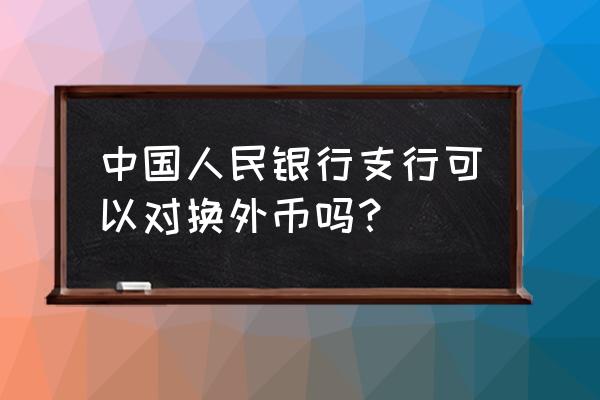 人民币换外币去哪儿换 中国人民银行支行可以对换外币吗？