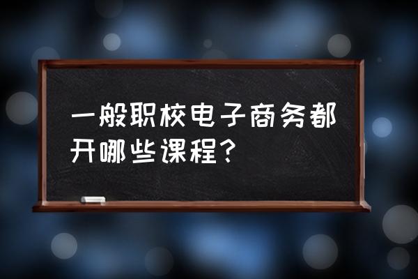 技校电子商务课程有哪些 一般职校电子商务都开哪些课程？