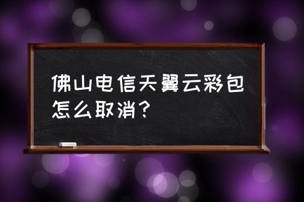 天翼云盘如何变更所开通的服务 佛山电信天翼云彩包怎么取消？