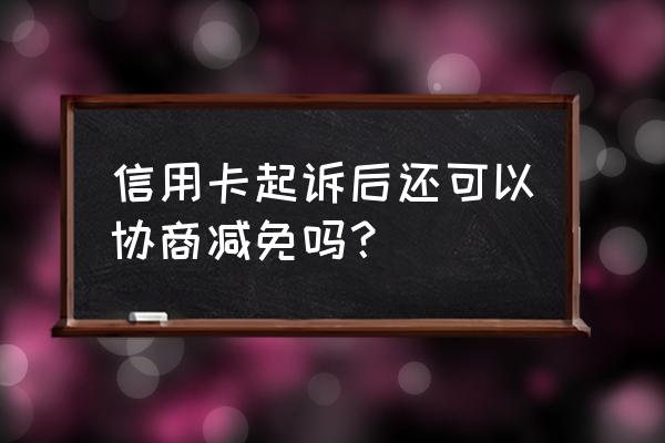 信用卡逾期被起诉后能少还吗 信用卡起诉后还可以协商减免吗？