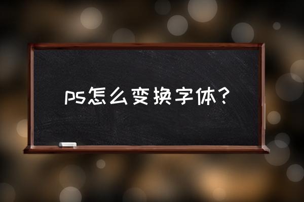 ps怎么调节字体转换 ps怎么变换字体？