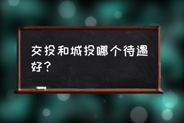 国投城投交投哪个好 交投和城投哪个待遇好？