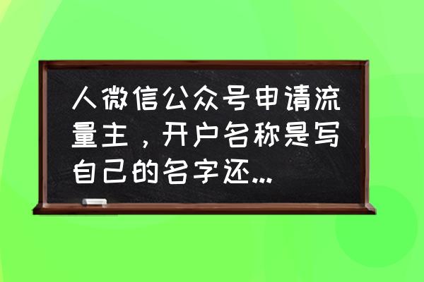 微信公众号的账户名称是什么 人微信公众号申请流量主，开户名称是写自己的名字还是公众号名称，看不懂啊……（个人是不能认证的）？