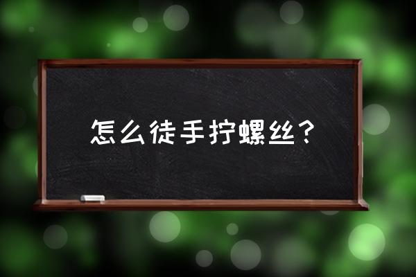 塑料手拧螺丝怎么加工 怎么徒手拧螺丝？