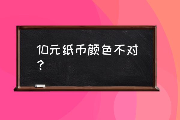 颜色深的人民币为错币吗 10元纸币颜色不对？