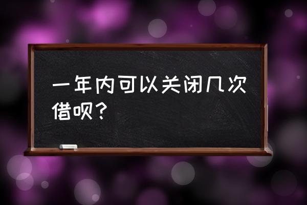 开通商家借呗永久封闭吗 一年内可以关闭几次借呗？