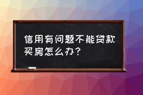 征信不好无法贷款买房有办法吗 信用有问题不能贷款买房怎么办？