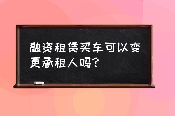 汽车融资租赁过户简单吗 融资租赁买车可以变更承租人吗？