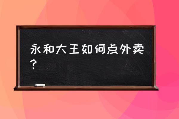 永和大王微信怎么订餐 永和大王如何点外卖？