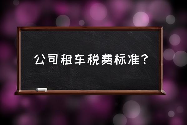 车辆租赁要交哪些税 公司租车税费标准？