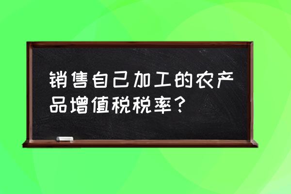 销售加工的农产品怎么交税 销售自己加工的农产品增值税税率？