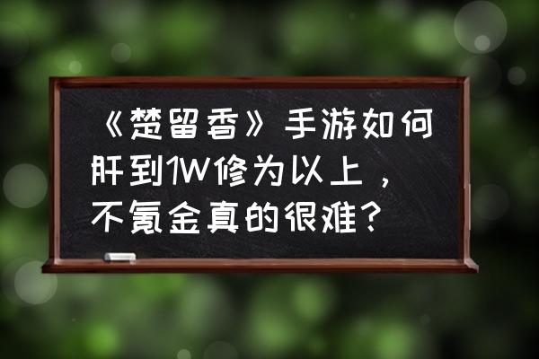 楚留香激进基金多少算高 《楚留香》手游如何肝到1W修为以上，不氪金真的很难？