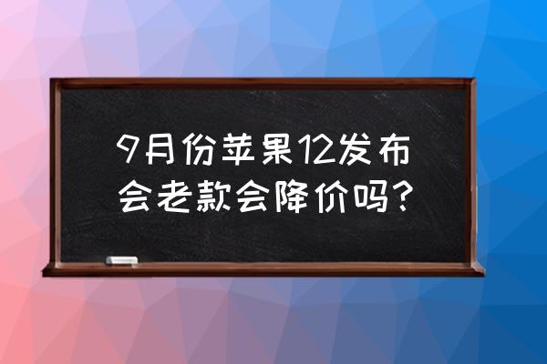 苹果新手机上市旧手机会降价吗 9月份苹果12发布会老款会降价吗？