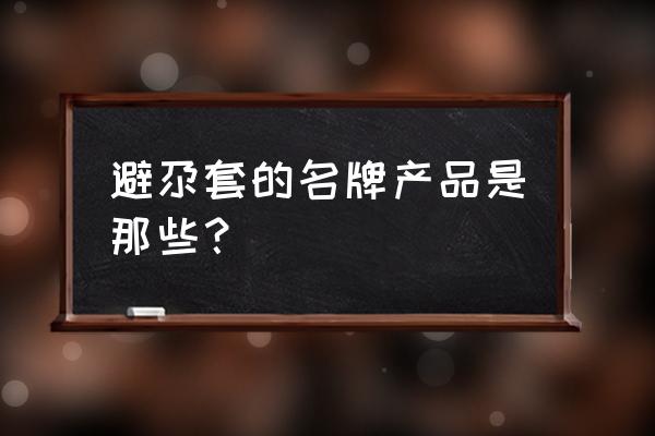 新手第一次用什么样的避孕套 避尕套的名牌产品是那些？